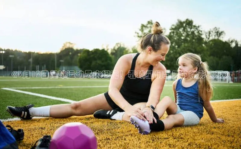 3377体育app登录入口手机版百度取证《3月12日足球运动员大揭秘！看球星们当天的精彩表现》