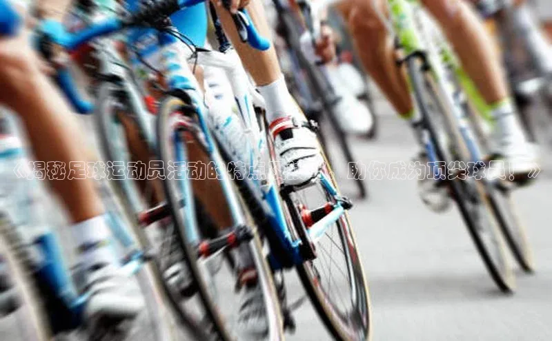 3377体育官方在线登录入口文心一言《揭秘足球运动员活动的特点及技巧，助你成为顶尖球员！》