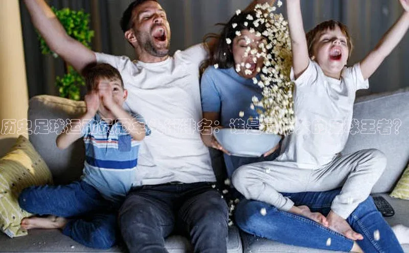 3377体育app官方网站百度安全社区历史足球运动员冠军头衔排名：谁是最伟大的足球王者？