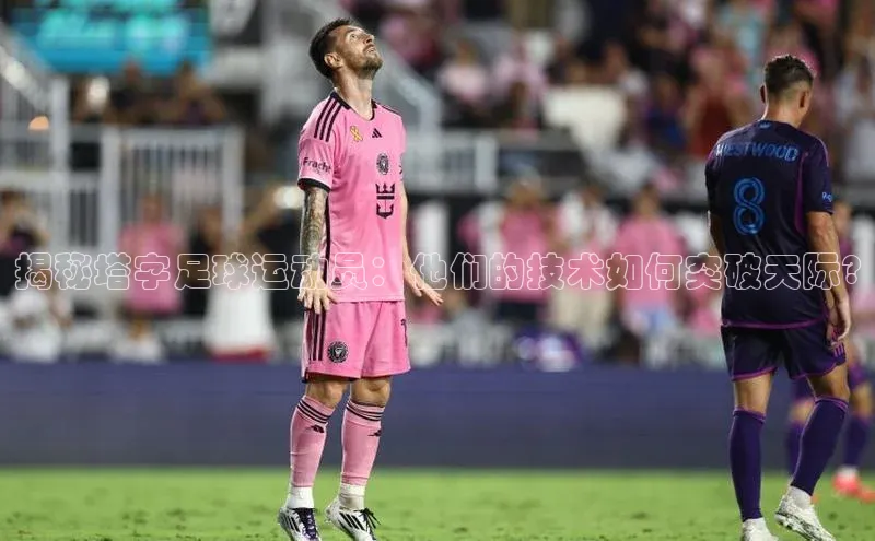 3377.体育网站平台登录百度网盘企业版揭秘塔字足球运动员：他们的技术如何突破天际?