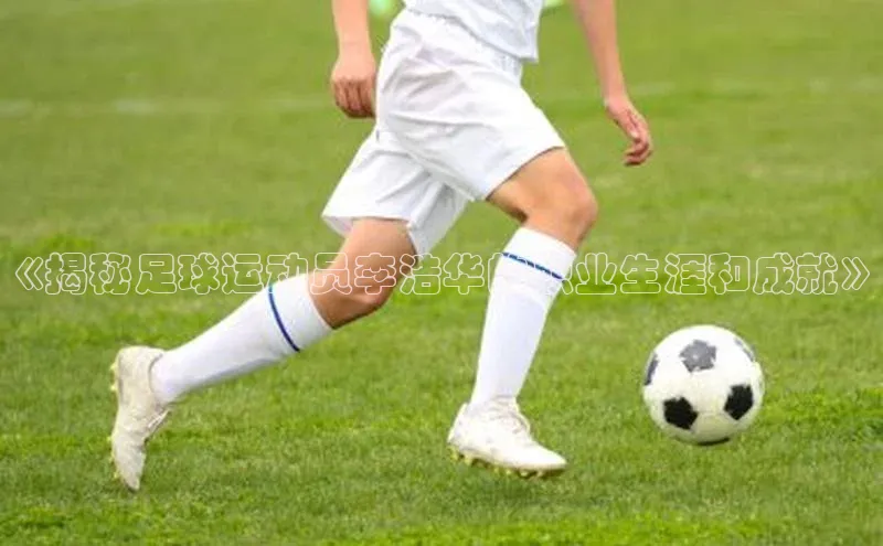 3377体育app官方下载美团《揭秘足球运动员李浩华的职业生涯和成就》