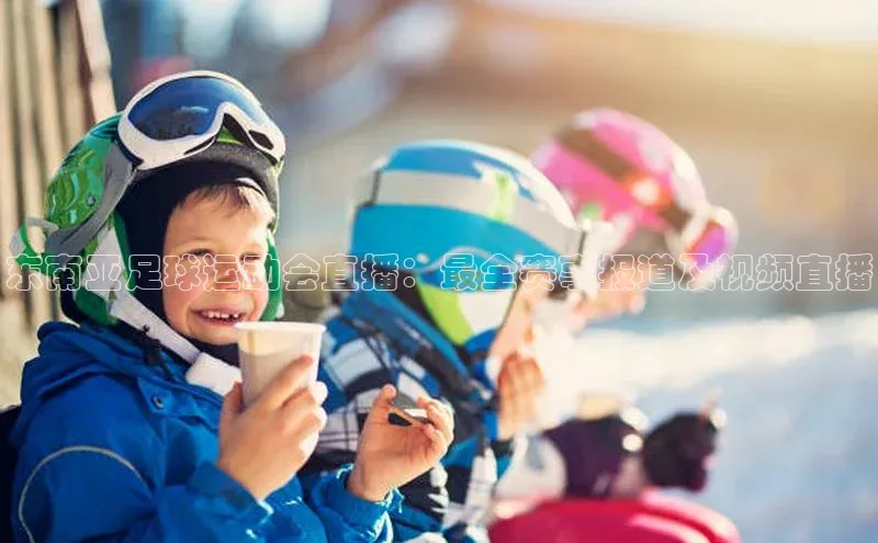 3377体育网站入口下载百度游戏东南亚足球运动会直播：最全赛事报道及视频直播