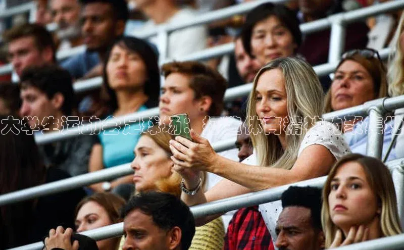 3377体育app官方下载百度百聘大学生运动会足球场：打造体育精神的聚集地