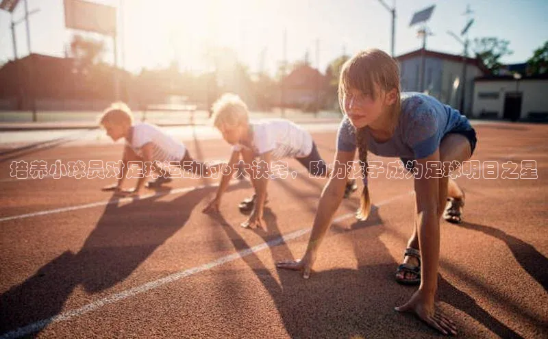 3377体育电子慧博云通培养小球员对足球运动的6大诀窍，助力孩子成为足球明日之星