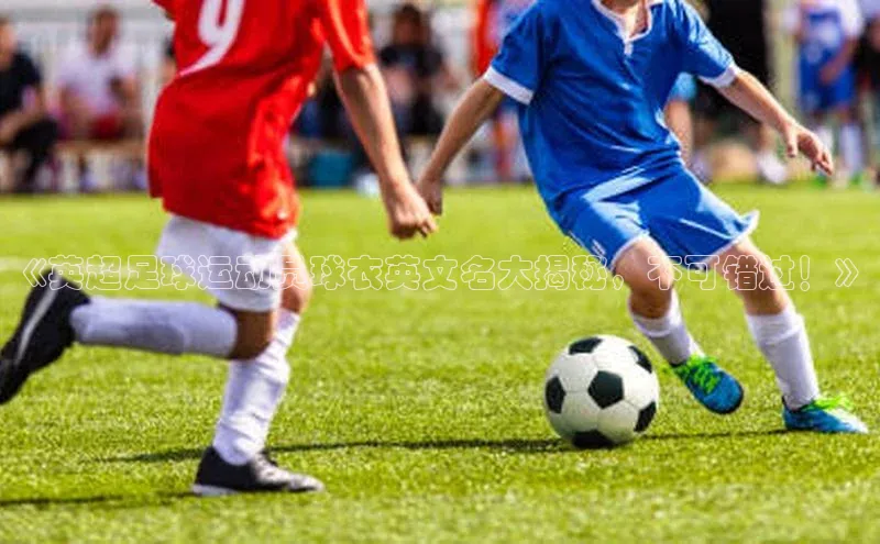 3377体育官网入口网页版诸葛科技《英超足球运动员球衣英文名大揭秘，不可错过！》