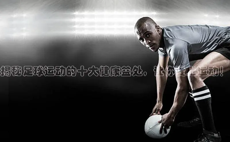 3377.体育网站平台登录百度网盘企业版揭秘足球运动的十大健康益处，让你爱上运动！