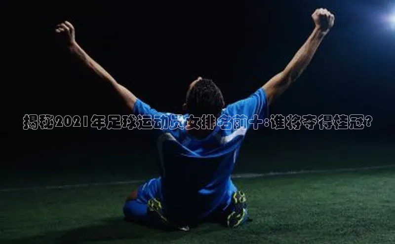 3377体育官网入口网页版神思电子揭秘2021年足球运动员女排名前十:谁将夺得桂冠?