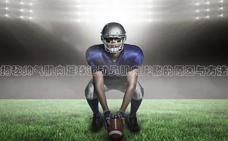 3377体育官网顺丰揭秘帅气肌肉足球运动员肌肉膨胀的原因与方法