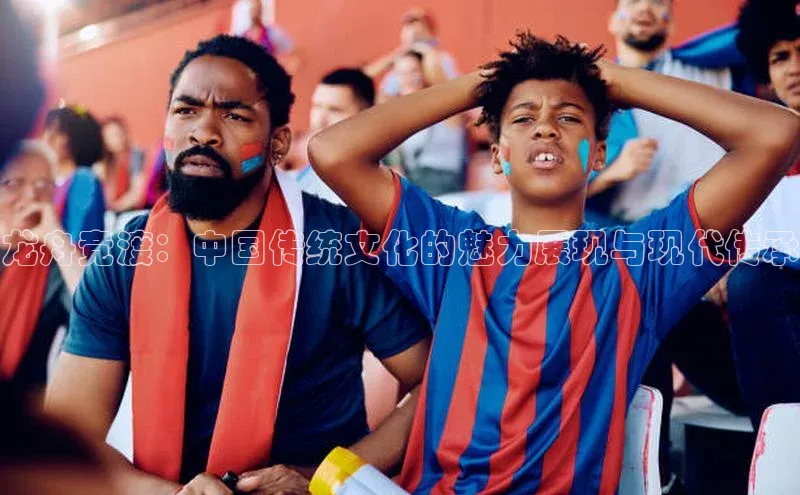 3377体育官网下载百度翻译龙舟竞渡：中国传统文化的魅力展现与现代传承