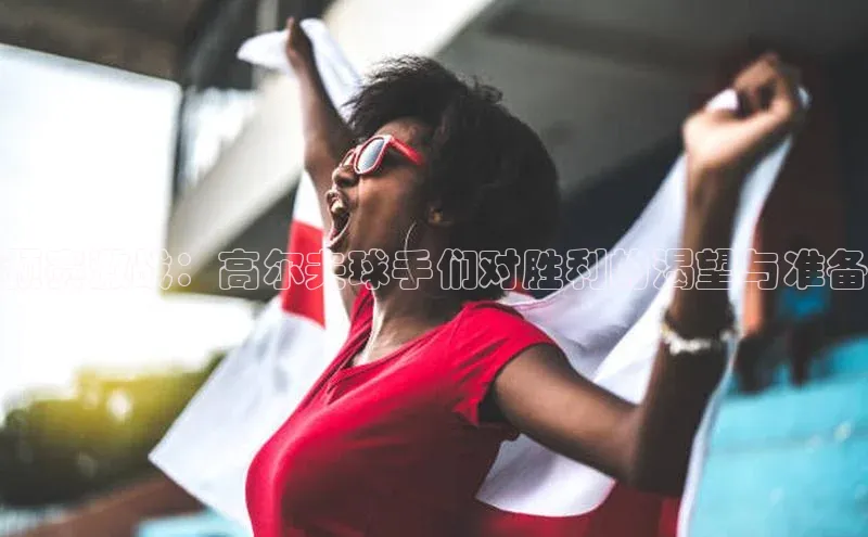 3377体育app登录入口手机版百度取证预赛激战：高尔夫球手们对胜利的渴望与准备