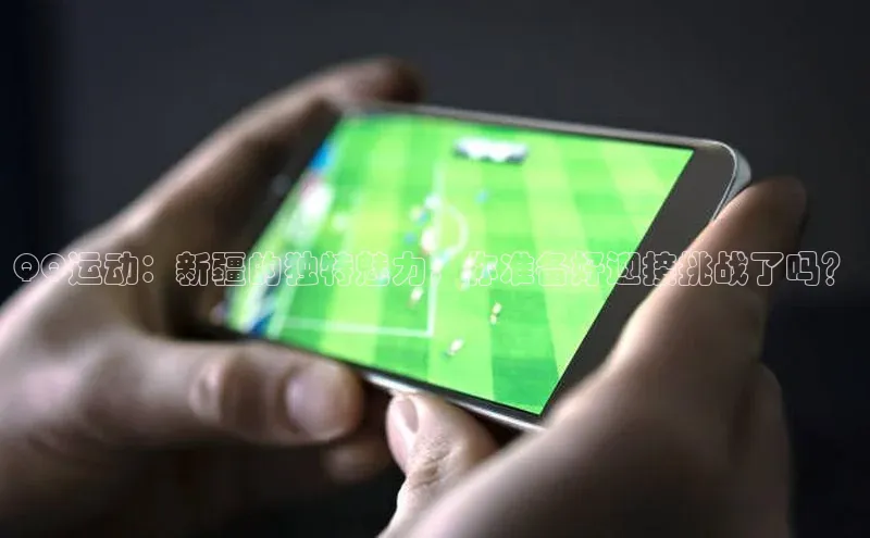 QQ运动：新疆的独特魅力，你准备好迎接挑战了吗？