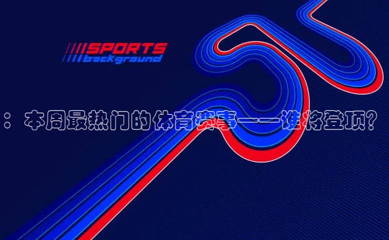 ：本周最热门的体育赛事——谁将登顶？