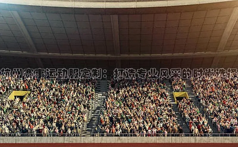 杭州赛事运动服定制：打造专业风采的时尚选择