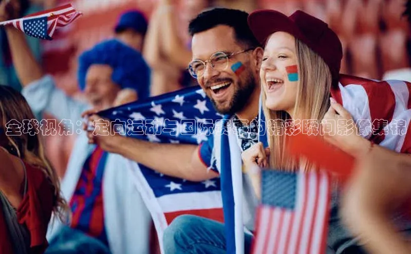 全球视角：定向运动与国际赛事的精彩瞬间影像集锦