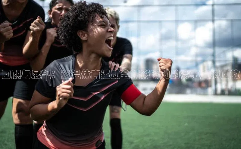 回顾与展望：重温体育运动会精彩瞬间的赛事直播回放