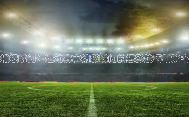 捕捉瞬间：运动赛事精彩瞬间的摄影技巧与策略