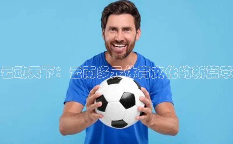 云动天下：云南多元体育文化的新篇章