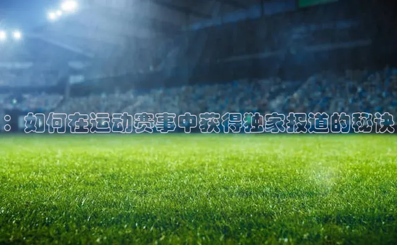 ：如何在运动赛事中获得独家报道的秘诀