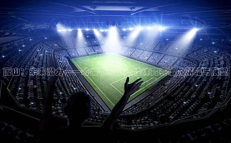 唐山：未来潜力——筹备申办国际性体育赛事的策略与展望