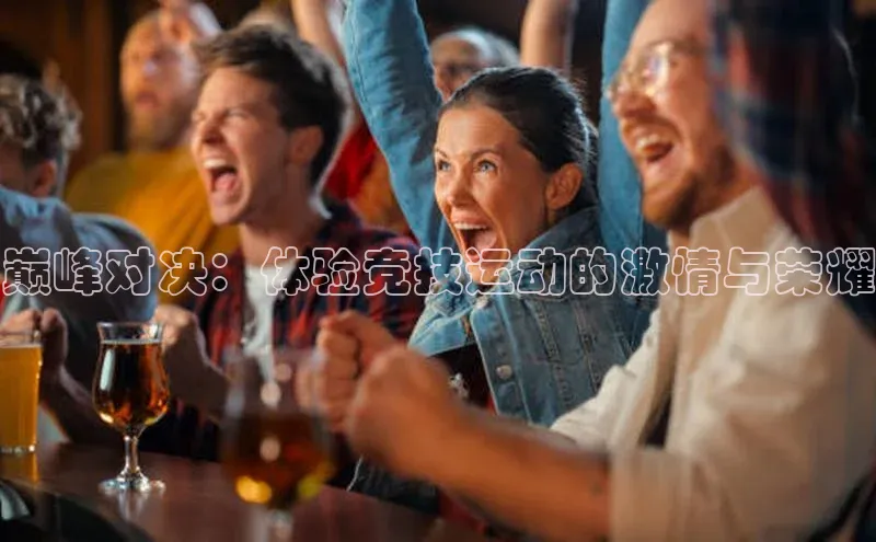 巅峰对决：体验竞技运动的激情与荣耀